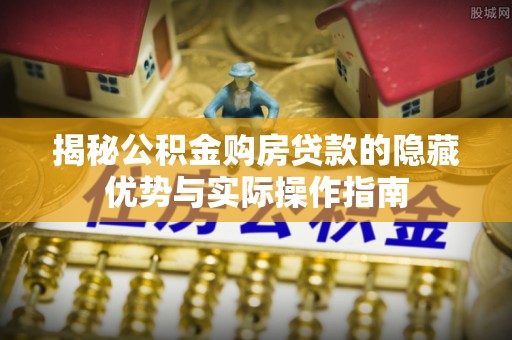 白山揭秘公积金购房贷款的隐藏优势与实际操作指南