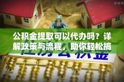 白山公积金提取可以代办吗？详解政策与流程，助你轻松搞定！