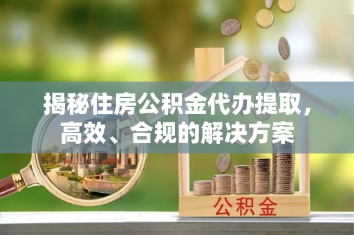 白山揭秘住房公积金代办提取，高效、合规的解决方案