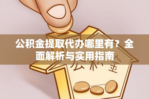 白山公积金提取代办哪里有？全面解析与实用指南