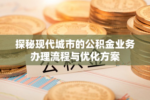 白山探秘现代城市的公积金业务办理流程与优化方案