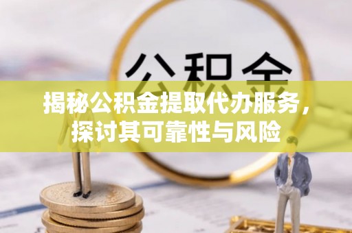 白山揭秘公积金提取代办服务，探讨其可靠性与风险