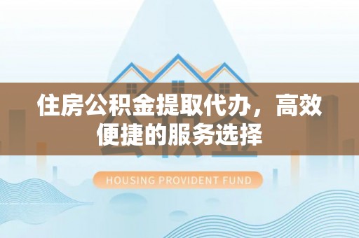 白山住房公积金提取代办，高效便捷的服务选择