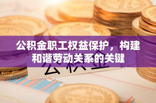 白山公积金职工权益保护，构建和谐劳动关系的关键