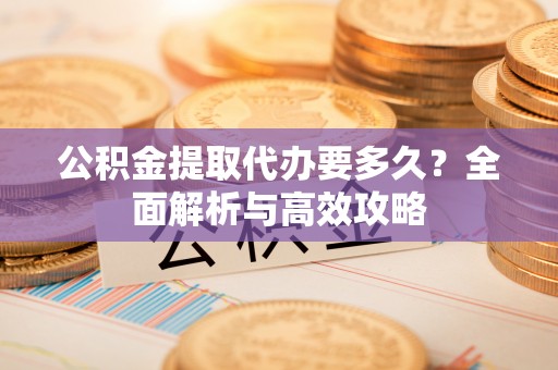 白山公积金提取代办要多久？全面解析与高效攻略