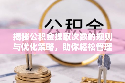 白山揭秘公积金提取次数的规则与优化策略，助你轻松管理财务