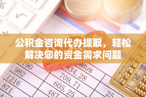 白山公积金咨询代办提取，轻松解决您的资金需求问题