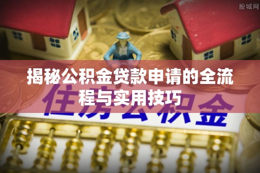 白山揭秘公积金贷款申请的全流程与实用技巧