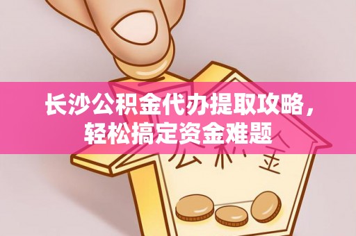 白山长沙公积金代办提取攻略，轻松搞定资金难题