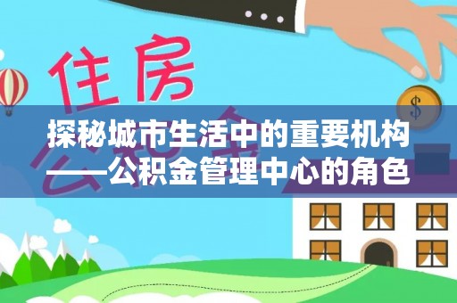 白山探秘城市生活中的重要机构——公积金管理中心的角色与意义