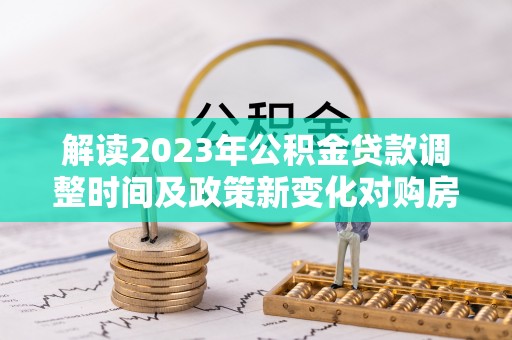 白山解读2023年公积金贷款调整时间及政策新变化对购房的影响