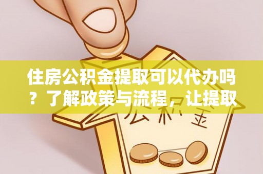 白山住房公积金提取可以代办吗？了解政策与流程，让提取更便捷