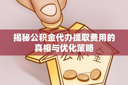 白山揭秘公积金代办提取费用的真相与优化策略