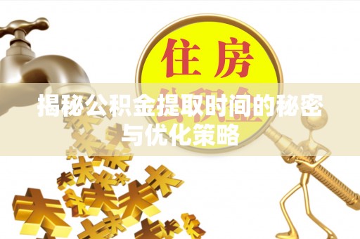 白山揭秘公积金提取时间的秘密与优化策略
