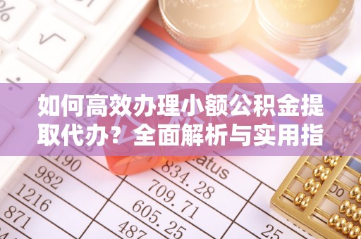 白山如何高效办理小额公积金提取代办？全面解析与实用指南