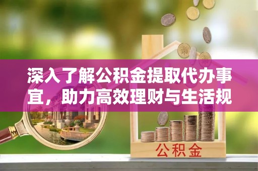 白山深入了解公积金提取代办事宜，助力高效理财与生活规划