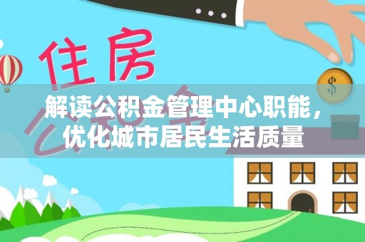 白山解读公积金管理中心职能，优化城市居民生活质量