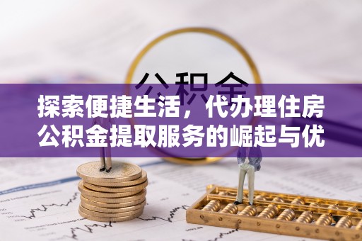 白山探索便捷生活，代办理住房公积金提取服务的崛起与优势