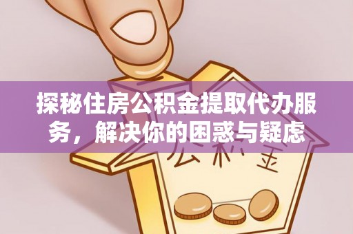 白山探秘住房公积金提取代办服务，解决你的困惑与疑虑