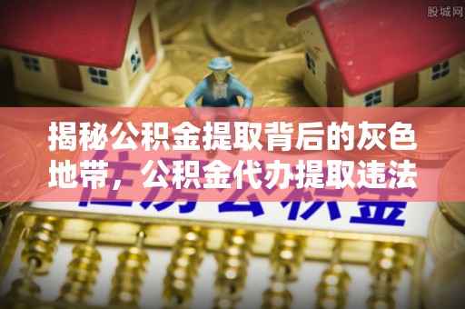 白山揭秘公积金提取背后的灰色地带，公积金代办提取违法不？