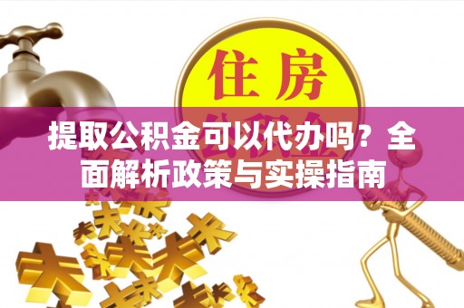 白山提取公积金可以代办吗？全面解析政策与实操指南