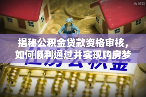 白山揭秘公积金贷款资格审核，如何顺利通过并实现购房梦想