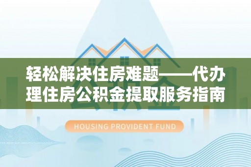 白山轻松解决住房难题——代办理住房公积金提取服务指南