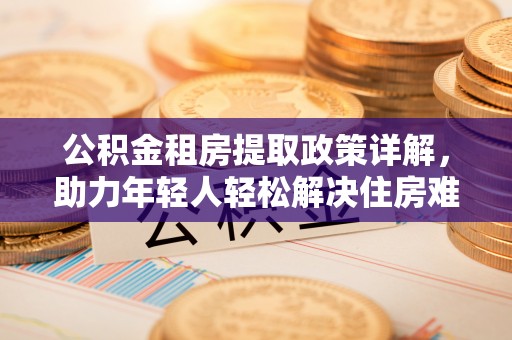 白山公积金租房提取政策详解，助力年轻人轻松解决住房难题