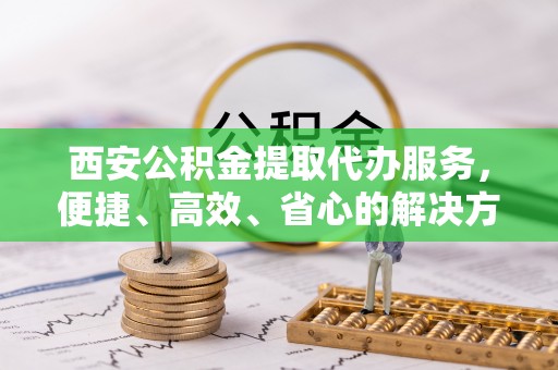 白山西安公积金提取代办服务，便捷、高效、省心的解决方案