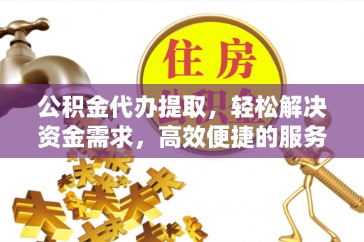 白山公积金代办提取，轻松解决资金需求，高效便捷的服务选择