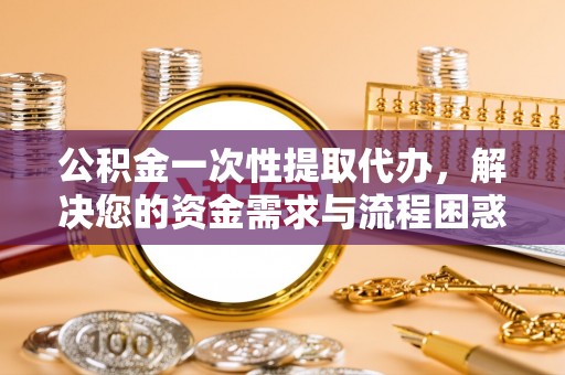 白山公积金一次性提取代办，解决您的资金需求与流程困惑