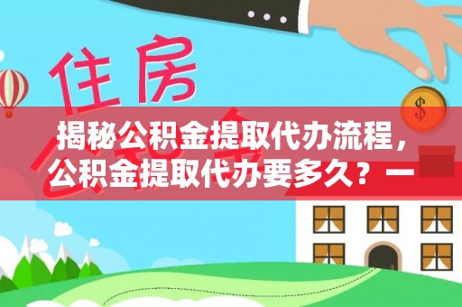 白山揭秘公积金提取代办流程，公积金提取代办要多久？一文读懂