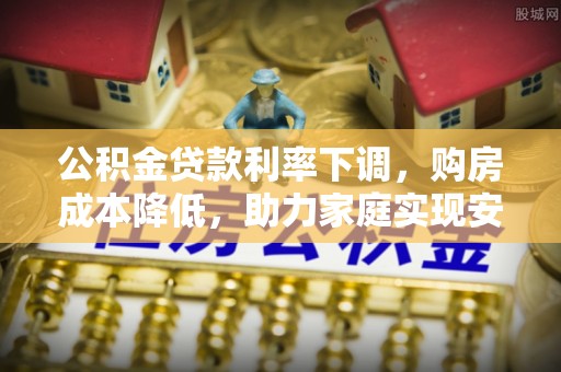 白山公积金贷款利率下调，购房成本降低，助力家庭实现安居梦