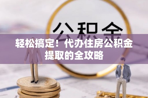 白山轻松搞定！代办住房公积金提取的全攻略