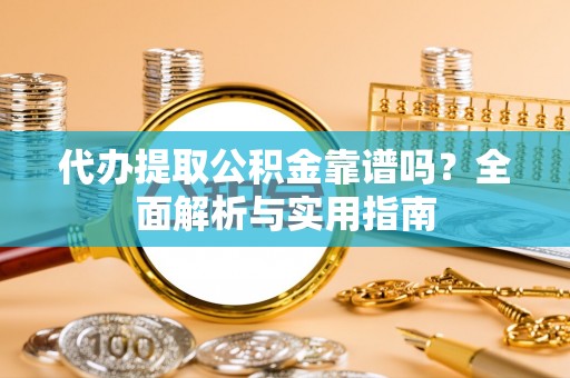 白山代办提取公积金靠谱吗？全面解析与实用指南