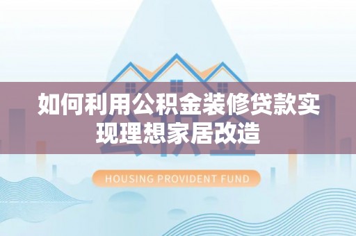白山如何利用公积金装修贷款实现理想家居改造