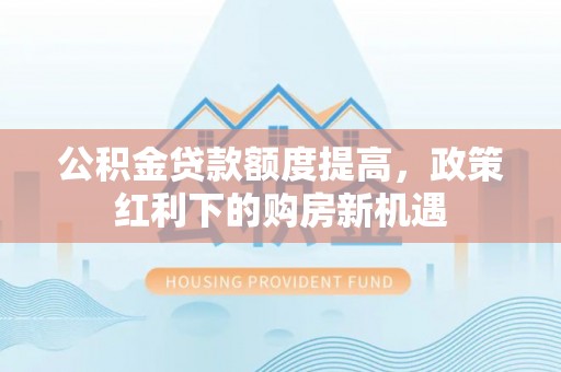 白山公积金贷款额度提高，政策红利下的购房新机遇