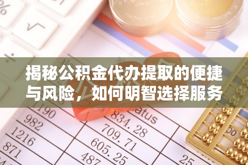 白山揭秘公积金代办提取的便捷与风险，如何明智选择服务？