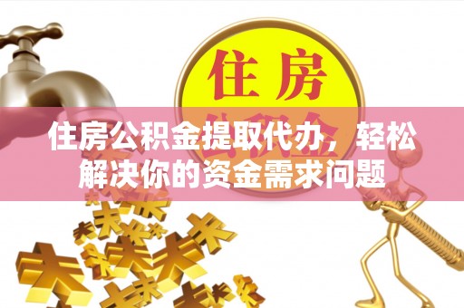 白山住房公积金提取代办，轻松解决你的资金需求问题