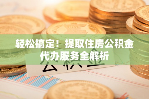 白山轻松搞定！提取住房公积金代办服务全解析