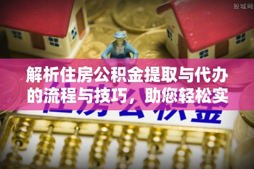 白山解析住房公积金提取与代办的流程与技巧，助您轻松实现资金流动