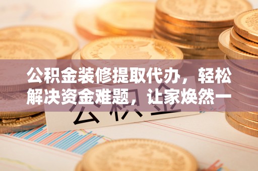 白山公积金装修提取代办，轻松解决资金难题，让家焕然一新