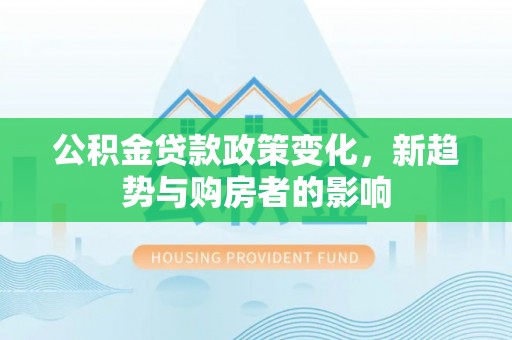 白山公积金贷款政策变化，新趋势与购房者的影响