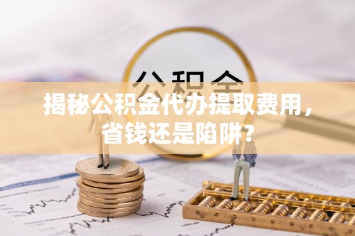 白山揭秘公积金代办提取费用，省钱还是陷阱？
