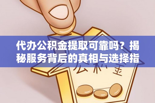 白山代办公积金提取可靠吗？揭秘服务背后的真相与选择指南