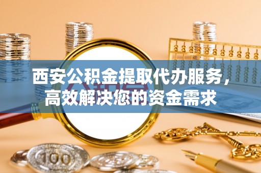 白山西安公积金提取代办服务，高效解决您的资金需求