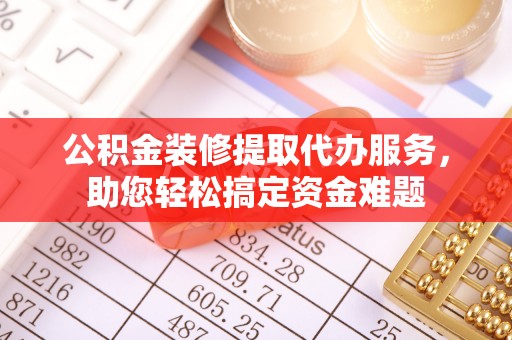 白山公积金装修提取代办服务，助您轻松搞定资金难题