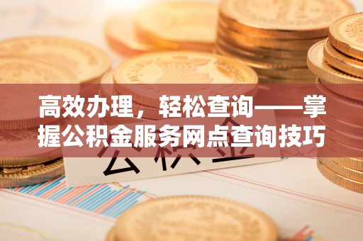 白山高效办理，轻松查询——掌握公积金服务网点查询技巧