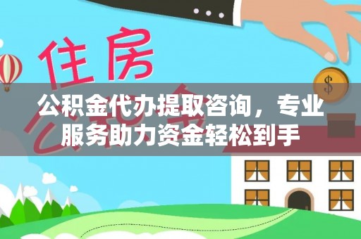 白山公积金代办提取咨询，专业服务助力资金轻松到手