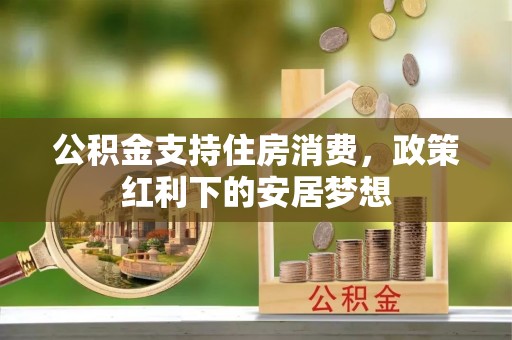 白山公积金支持住房消费，政策红利下的安居梦想